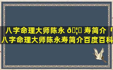 八字命理大师陈永 🦍 寿简介「八字命理大师陈永寿简介百度百科」